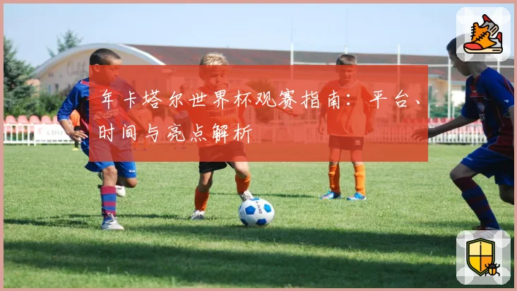 年卡塔尔世界杯观赛指南：平台、时间与亮点解析