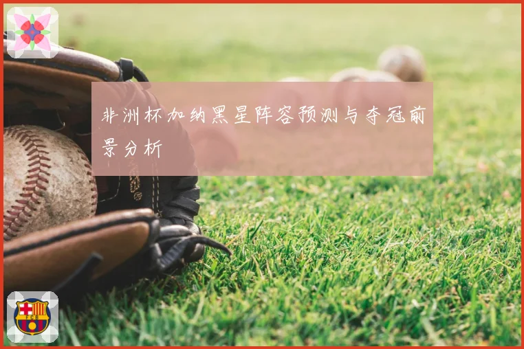 非洲杯加纳黑星阵容预测与夺冠前景分析