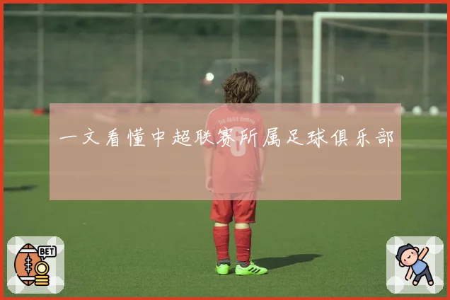 一文看懂中超联赛所属足球俱乐部