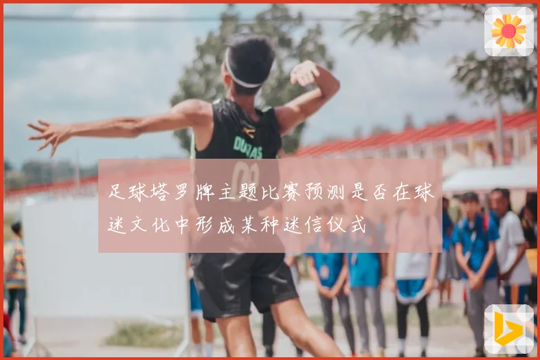 足球塔罗牌主题比赛预测是否在球迷文化中形成某种迷信仪式