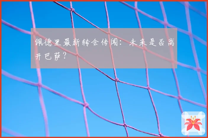 佩德里最新转会传闻：未来是否离开巴萨？