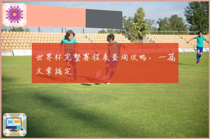 世界杯完整赛程表查询攻略，一篇文章搞定