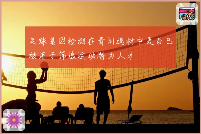 足球基因检测在青训选材中是否已被用于筛选运动潜力人才