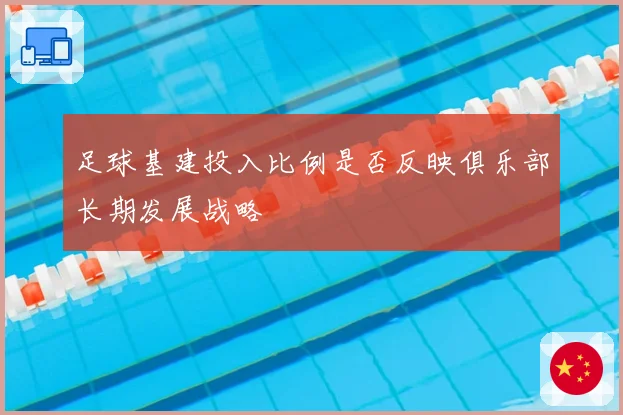 足球基建投入比例是否反映俱乐部长期发展战略