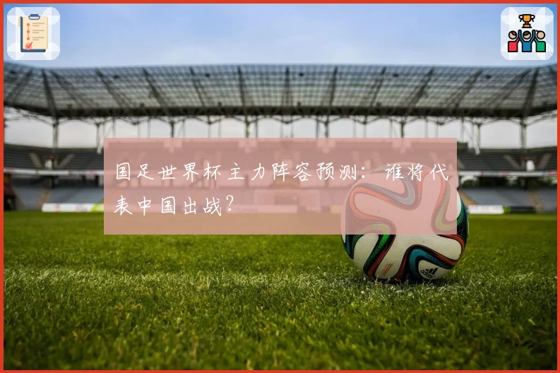 国足世界杯主力阵容预测：谁将代表中国出战？