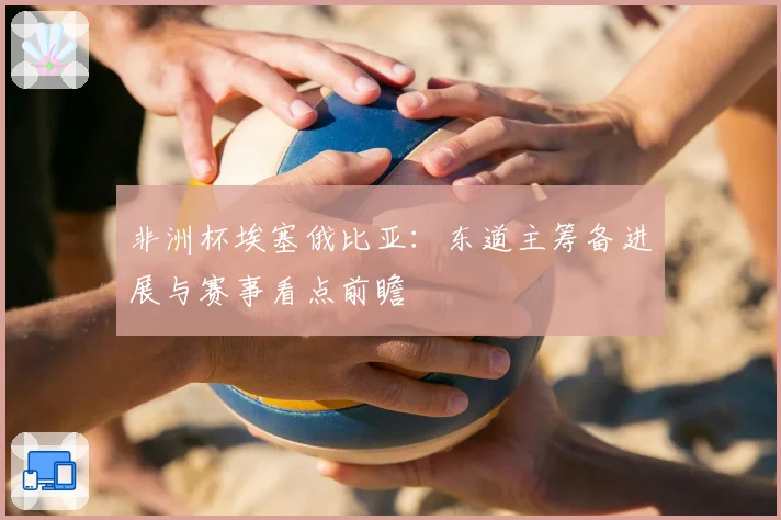 非洲杯埃塞俄比亚：东道主筹备进展与赛事看点前瞻