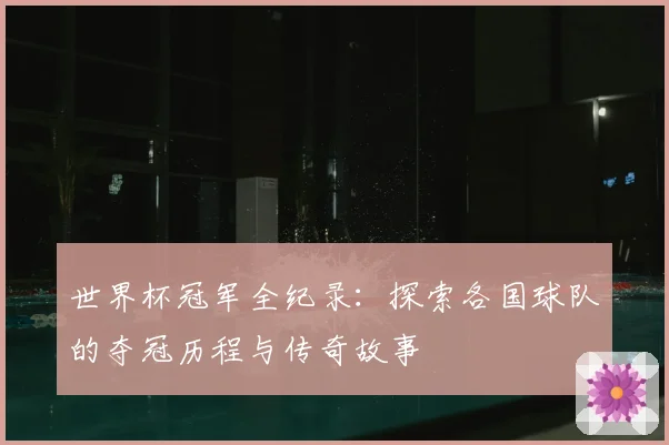 世界杯冠军全纪录：探索各国球队的夺冠历程与传奇故事