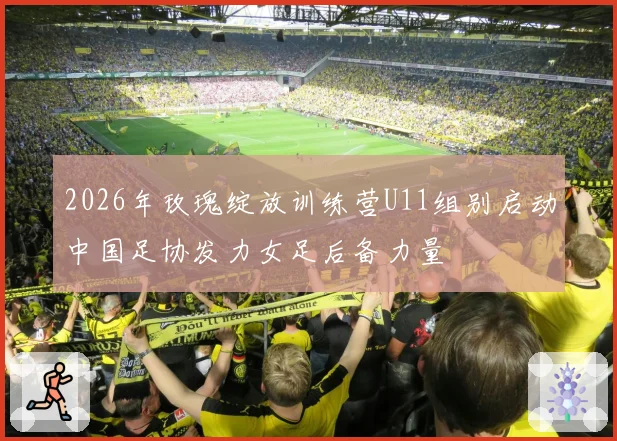 2026年玫瑰绽放训练营U11组别启动中国足协发力女足后备力量